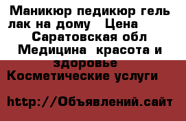 Маникюр педикюр гель-лак на дому › Цена ­ 450 - Саратовская обл. Медицина, красота и здоровье » Косметические услуги   